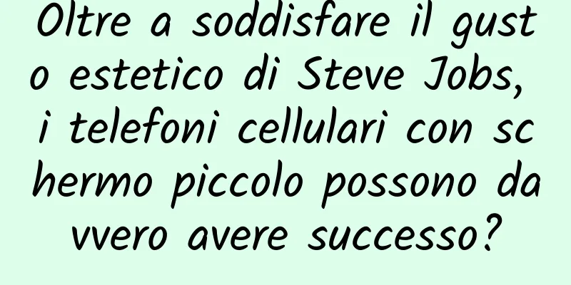 Oltre a soddisfare il gusto estetico di Steve Jobs, i telefoni cellulari con schermo piccolo possono davvero avere successo?