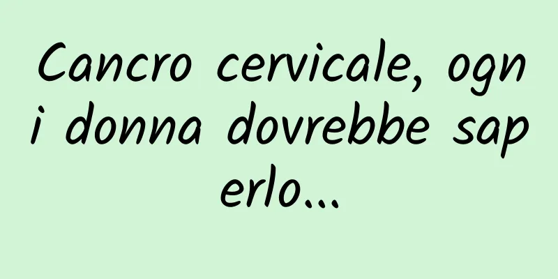 Cancro cervicale, ogni donna dovrebbe saperlo...