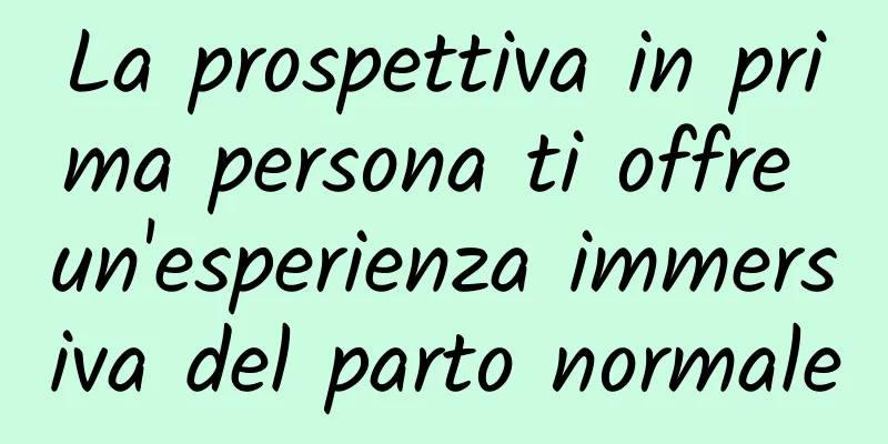 La prospettiva in prima persona ti offre un'esperienza immersiva del parto normale