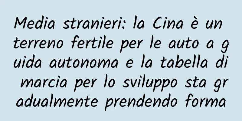 Media stranieri: la Cina è un terreno fertile per le auto a guida autonoma e la tabella di marcia per lo sviluppo sta gradualmente prendendo forma