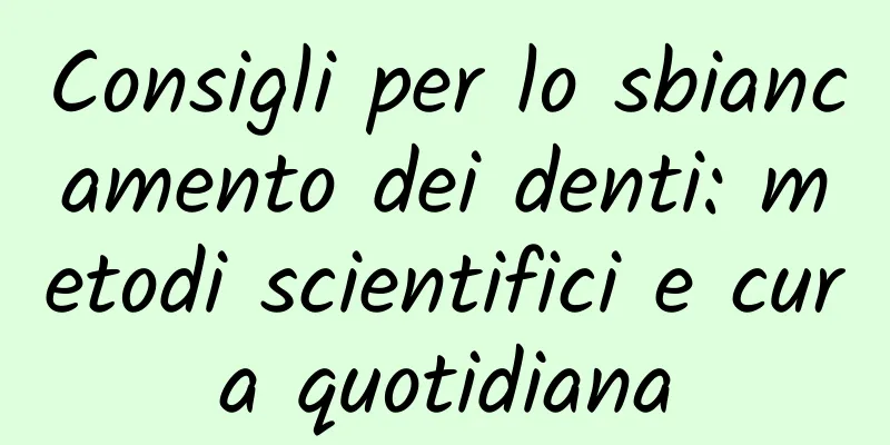 Consigli per lo sbiancamento dei denti: metodi scientifici e cura quotidiana