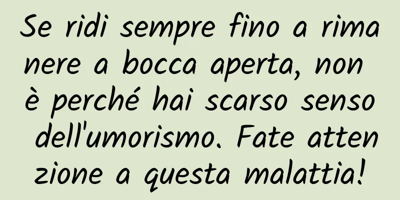 Se ridi sempre fino a rimanere a bocca aperta, non è perché hai scarso senso dell'umorismo. Fate attenzione a questa malattia!