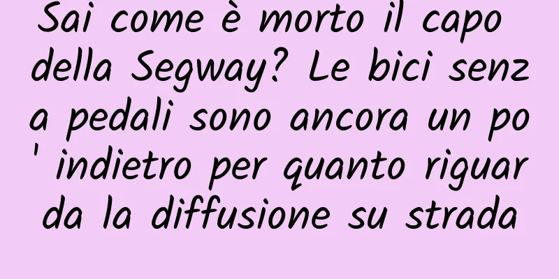 Sai come è morto il capo della Segway? Le bici senza pedali sono ancora un po' indietro per quanto riguarda la diffusione su strada