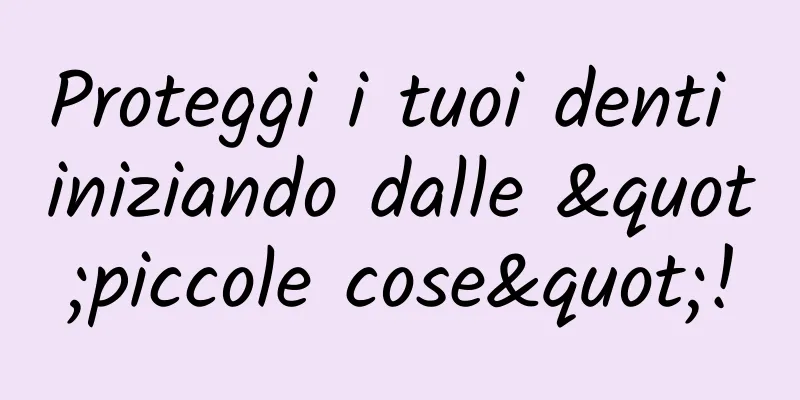 Proteggi i tuoi denti iniziando dalle "piccole cose"!