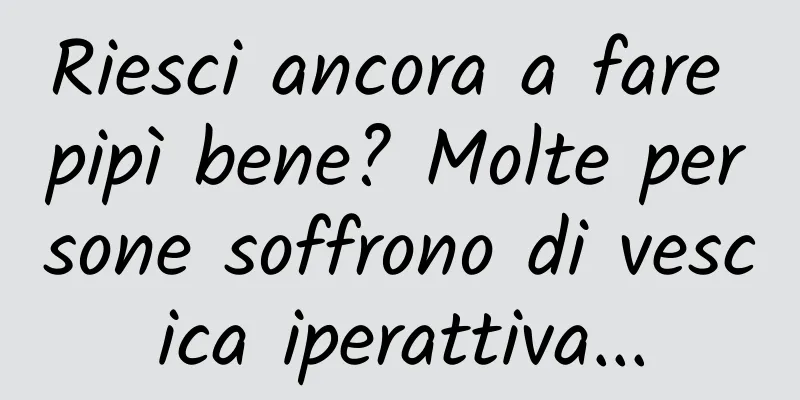 Riesci ancora a fare pipì bene? Molte persone soffrono di vescica iperattiva...