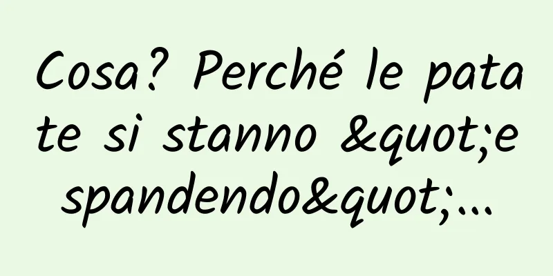 Cosa? Perché le patate si stanno "espandendo"...