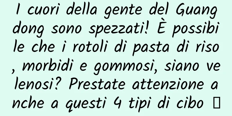 I cuori della gente del Guangdong sono spezzati! È possibile che i rotoli di pasta di riso, morbidi e gommosi, siano velenosi? Prestate attenzione anche a questi 4 tipi di cibo →