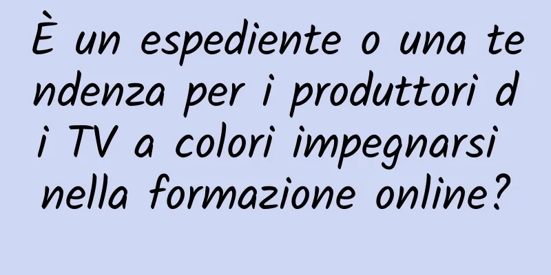 È un espediente o una tendenza per i produttori di TV a colori impegnarsi nella formazione online?