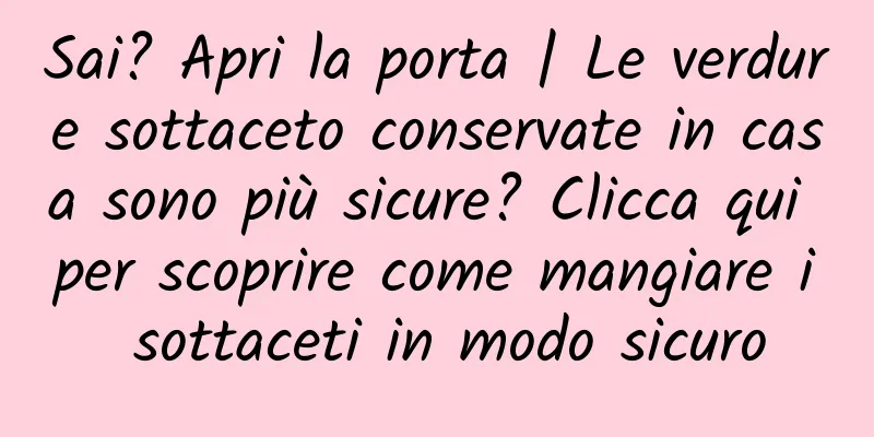 Sai? Apri la porta | Le verdure sottaceto conservate in casa sono più sicure? Clicca qui per scoprire come mangiare i sottaceti in modo sicuro