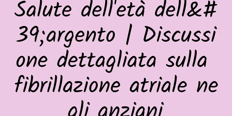 Salute dell'età dell'argento | Discussione dettagliata sulla fibrillazione atriale negli anziani