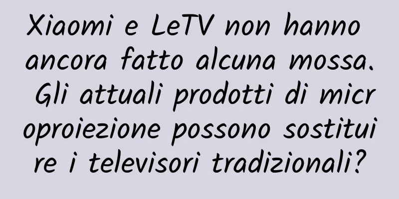 Xiaomi e LeTV non hanno ancora fatto alcuna mossa. Gli attuali prodotti di microproiezione possono sostituire i televisori tradizionali?