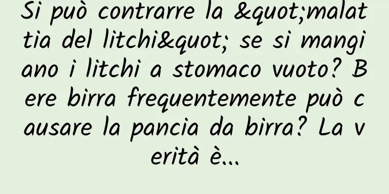 Si può contrarre la "malattia del litchi" se si mangiano i litchi a stomaco vuoto? Bere birra frequentemente può causare la pancia da birra? La verità è...
