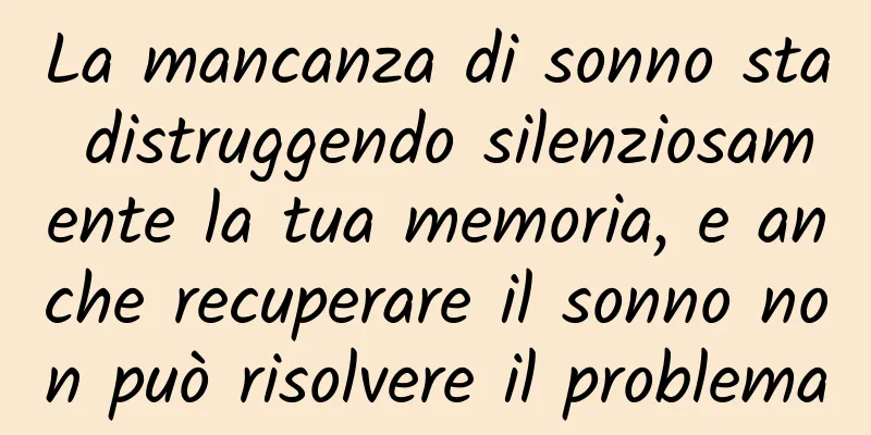La mancanza di sonno sta distruggendo silenziosamente la tua memoria, e anche recuperare il sonno non può risolvere il problema