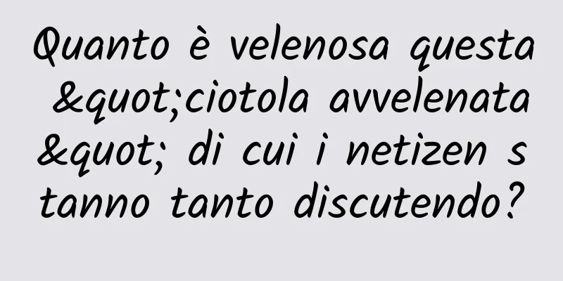 Quanto è velenosa questa "ciotola avvelenata" di cui i netizen stanno tanto discutendo?