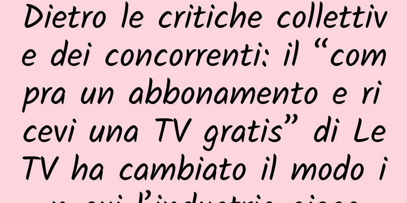 Dietro le critiche collettive dei concorrenti: il “compra un abbonamento e ricevi una TV gratis” di LeTV ha cambiato il modo in cui l’industria gioca