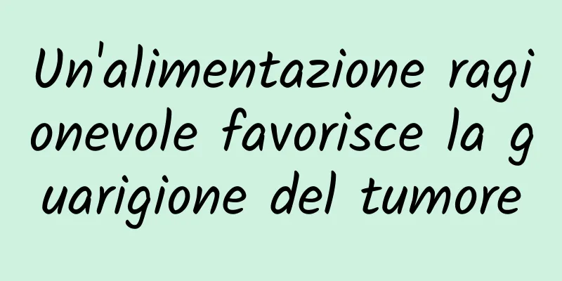 Un'alimentazione ragionevole favorisce la guarigione del tumore