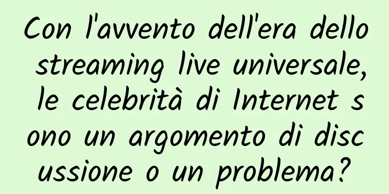 Con l'avvento dell'era dello streaming live universale, le celebrità di Internet sono un argomento di discussione o un problema?