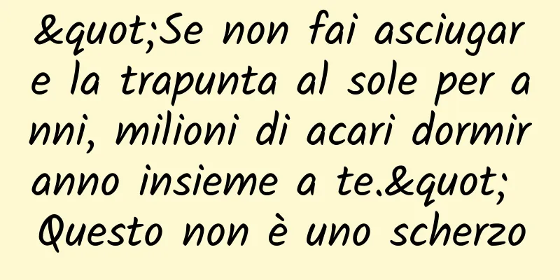 "Se non fai asciugare la trapunta al sole per anni, milioni di acari dormiranno insieme a te." Questo non è uno scherzo