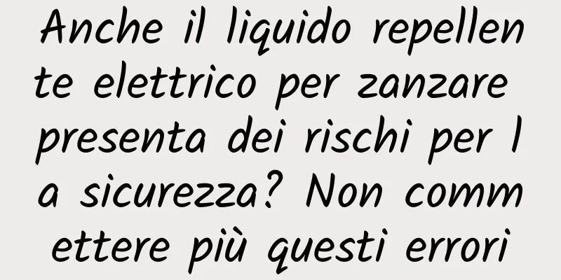 Anche il liquido repellente elettrico per zanzare presenta dei rischi per la sicurezza? Non commettere più questi errori