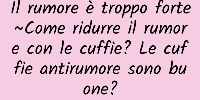 Il rumore è troppo forte~Come ridurre il rumore con le cuffie? Le cuffie antirumore sono buone?