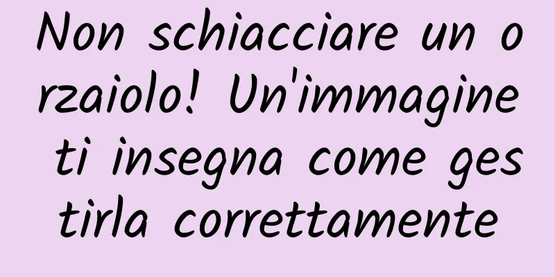 Non schiacciare un orzaiolo! Un'immagine ti insegna come gestirla correttamente