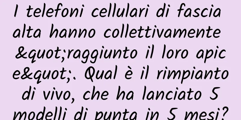 I telefoni cellulari di fascia alta hanno collettivamente "raggiunto il loro apice". Qual è il rimpianto di vivo, che ha lanciato 5 modelli di punta in 5 mesi?