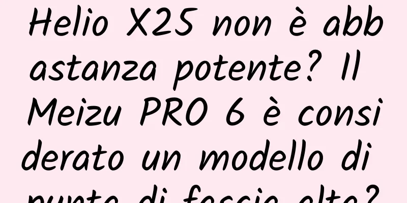 Helio X25 non è abbastanza potente? Il Meizu PRO 6 è considerato un modello di punta di fascia alta?