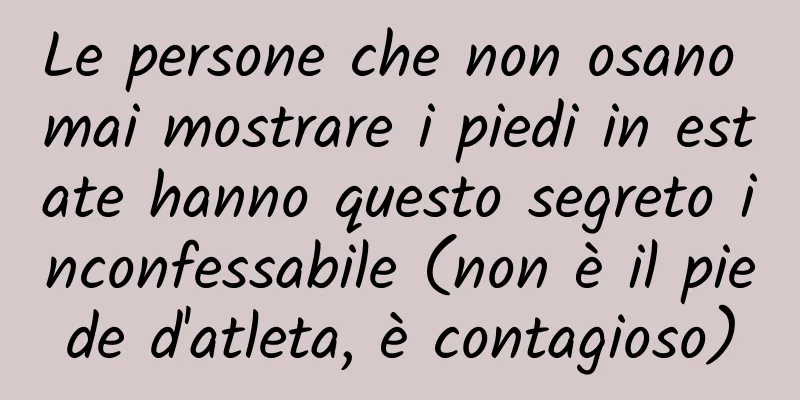 Le persone che non osano mai mostrare i piedi in estate hanno questo segreto inconfessabile (non è il piede d'atleta, è contagioso)