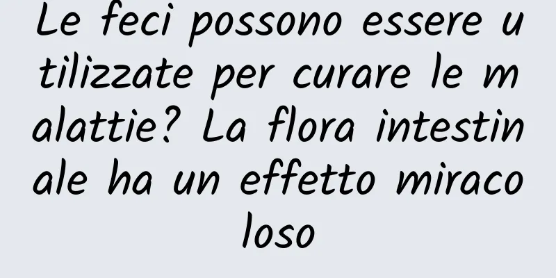Le feci possono essere utilizzate per curare le malattie? La flora intestinale ha un effetto miracoloso