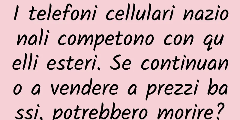 I telefoni cellulari nazionali competono con quelli esteri. Se continuano a vendere a prezzi bassi, potrebbero morire?