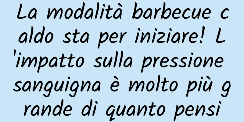La modalità barbecue caldo sta per iniziare! L'impatto sulla pressione sanguigna è molto più grande di quanto pensi