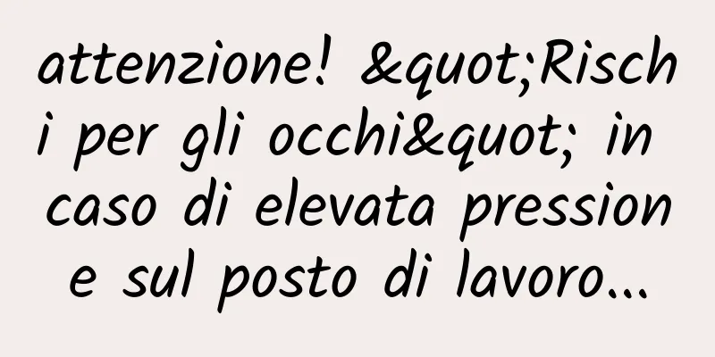 attenzione! "Rischi per gli occhi" in caso di elevata pressione sul posto di lavoro...