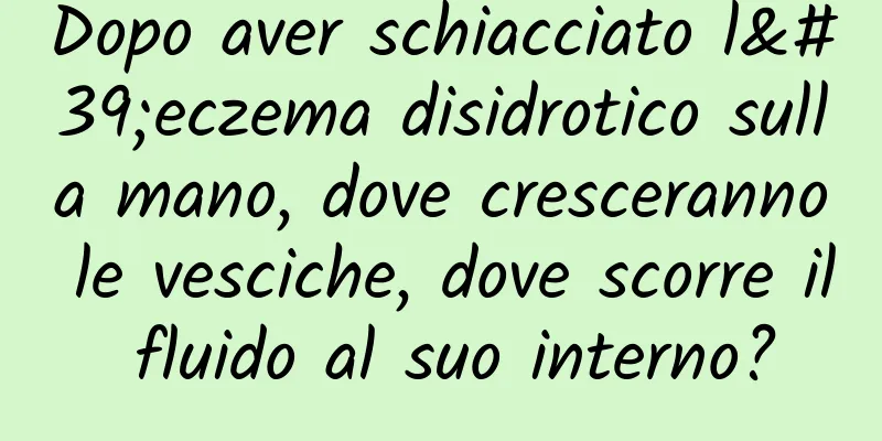 Dopo aver schiacciato l'eczema disidrotico sulla mano, dove cresceranno le vesciche, dove scorre il fluido al suo interno?