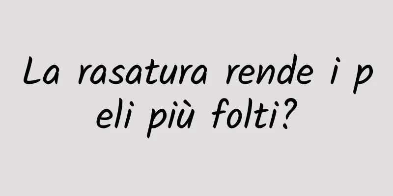 La rasatura rende i peli più folti?