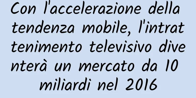 Con l'accelerazione della tendenza mobile, l'intrattenimento televisivo diventerà un mercato da 10 miliardi nel 2016