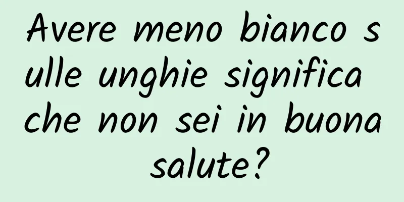 Avere meno bianco sulle unghie significa che non sei in buona salute?