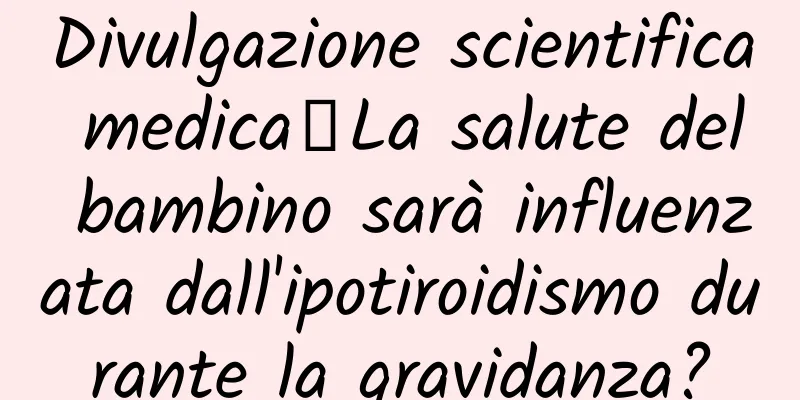 Divulgazione scientifica medica丨La salute del bambino sarà influenzata dall'ipotiroidismo durante la gravidanza?