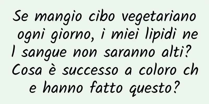Se mangio cibo vegetariano ogni giorno, i miei lipidi nel sangue non saranno alti? Cosa è successo a coloro che hanno fatto questo?