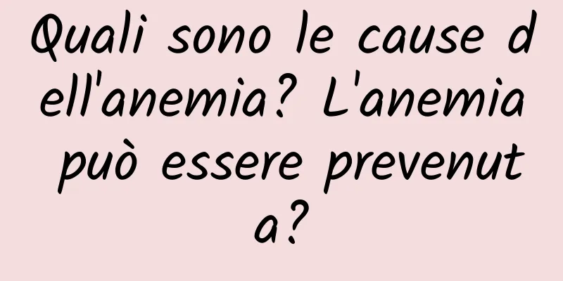 Quali sono le cause dell'anemia? L'anemia può essere prevenuta?