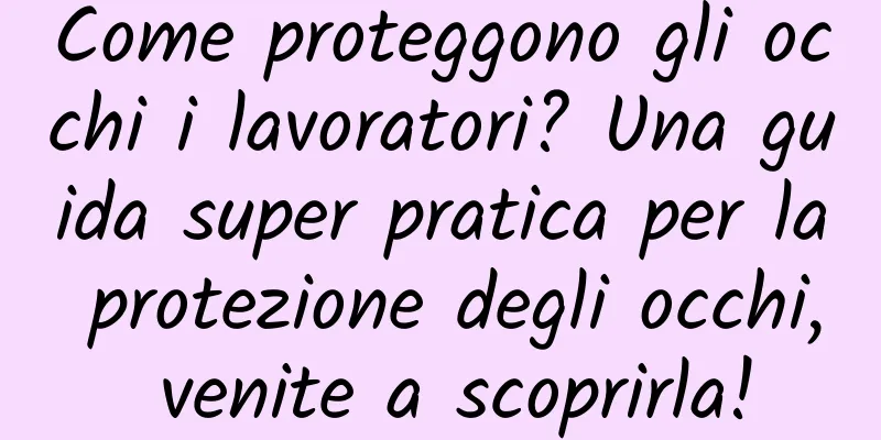 Come proteggono gli occhi i lavoratori? Una guida super pratica per la protezione degli occhi, venite a scoprirla!