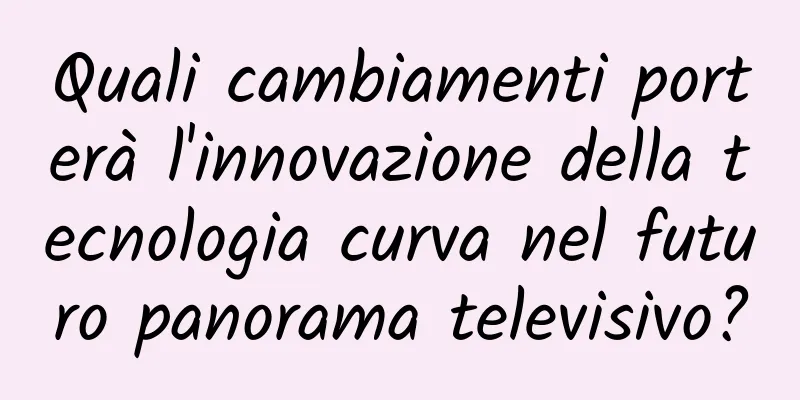 Quali cambiamenti porterà l'innovazione della tecnologia curva nel futuro panorama televisivo?