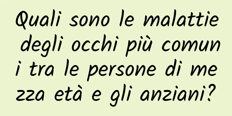 Quali sono le malattie degli occhi più comuni tra le persone di mezza età e gli anziani?