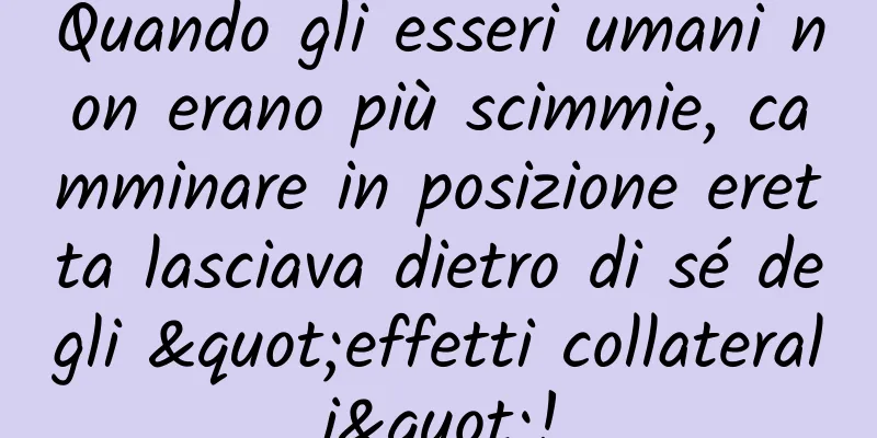 Quando gli esseri umani non erano più scimmie, camminare in posizione eretta lasciava dietro di sé degli "effetti collaterali"!