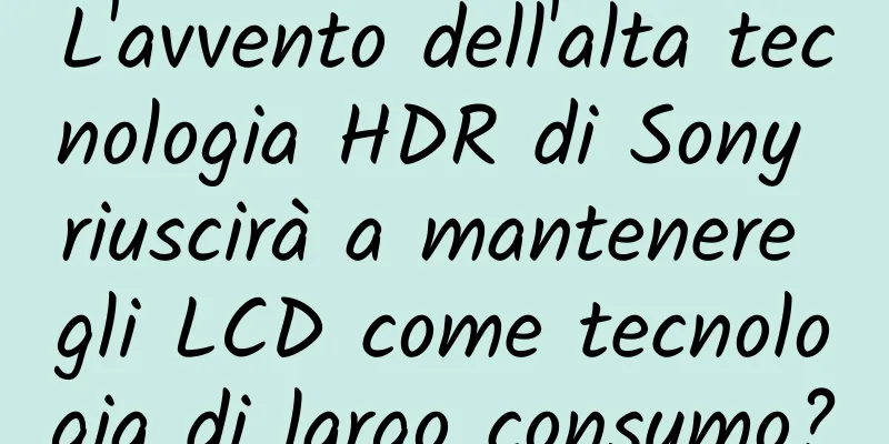 L'avvento dell'alta tecnologia HDR di Sony riuscirà a mantenere gli LCD come tecnologia di largo consumo?