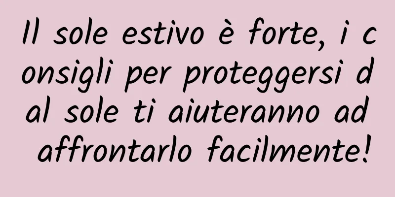Il sole estivo è forte, i consigli per proteggersi dal sole ti aiuteranno ad affrontarlo facilmente!