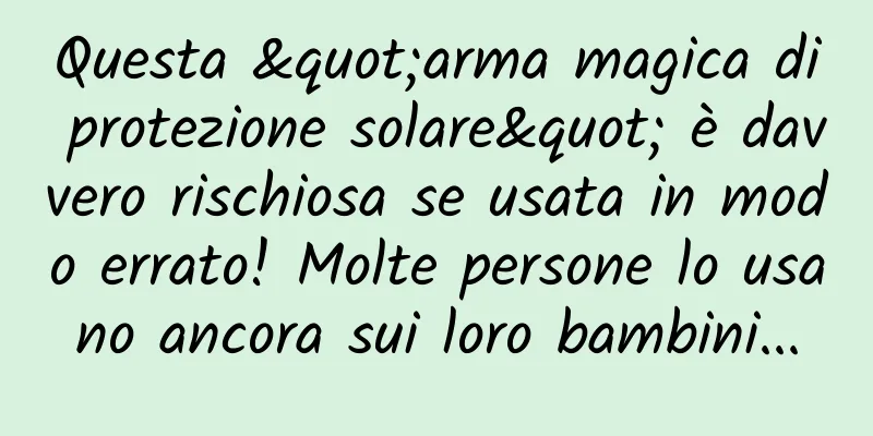 Questa "arma magica di protezione solare" è davvero rischiosa se usata in modo errato! Molte persone lo usano ancora sui loro bambini...