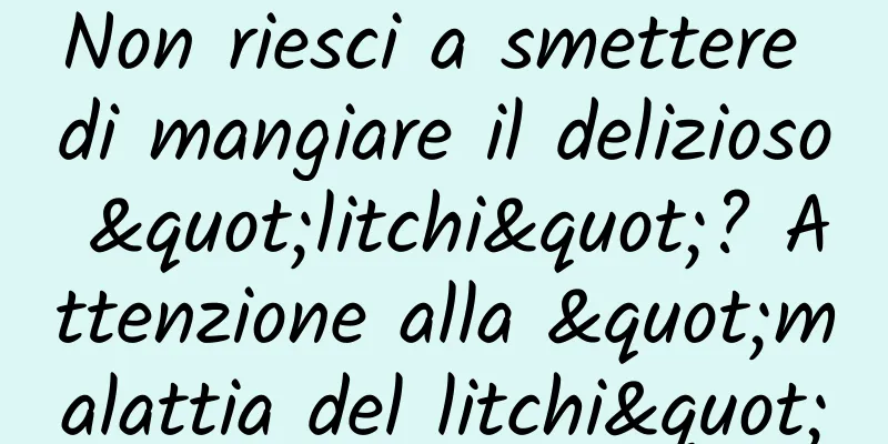 Non riesci a smettere di mangiare il delizioso "litchi"? Attenzione alla "malattia del litchi"