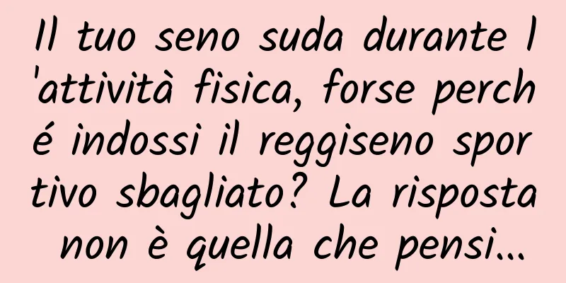 Il tuo seno suda durante l'attività fisica, forse perché indossi il reggiseno sportivo sbagliato? La risposta non è quella che pensi...