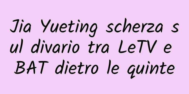 Jia Yueting scherza sul divario tra LeTV e BAT dietro le quinte