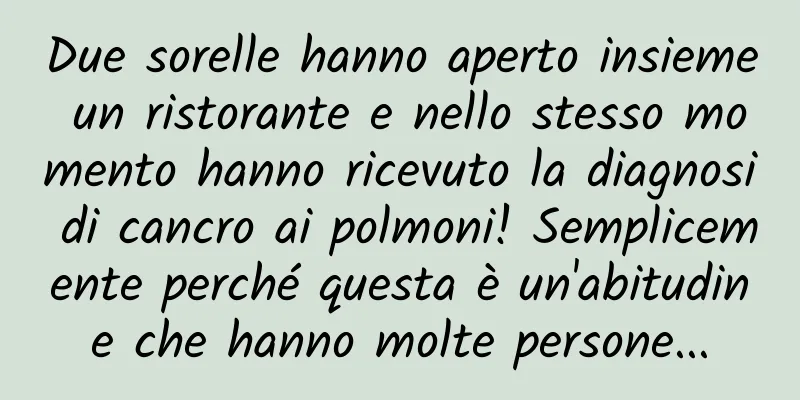 Due sorelle hanno aperto insieme un ristorante e nello stesso momento hanno ricevuto la diagnosi di cancro ai polmoni! Semplicemente perché questa è un'abitudine che hanno molte persone...